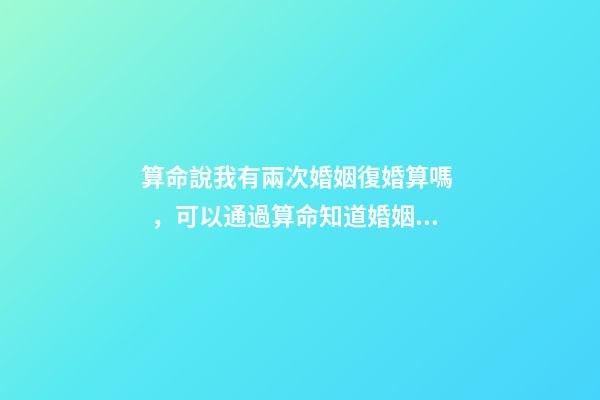 算命說我有兩次婚姻復婚算嗎，可以通過算命知道婚姻運勢嗎